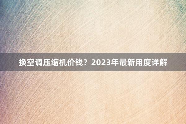 换空调压缩机价钱？2023年最新用度详解