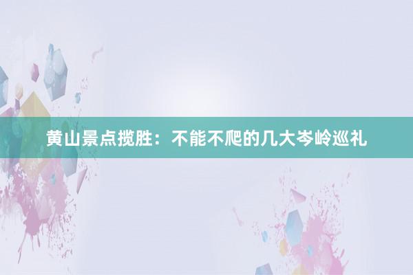 黄山景点揽胜：不能不爬的几大岑岭巡礼