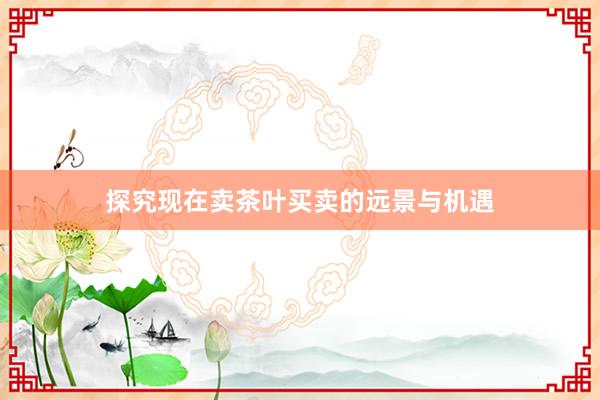 探究现在卖茶叶买卖的远景与机遇