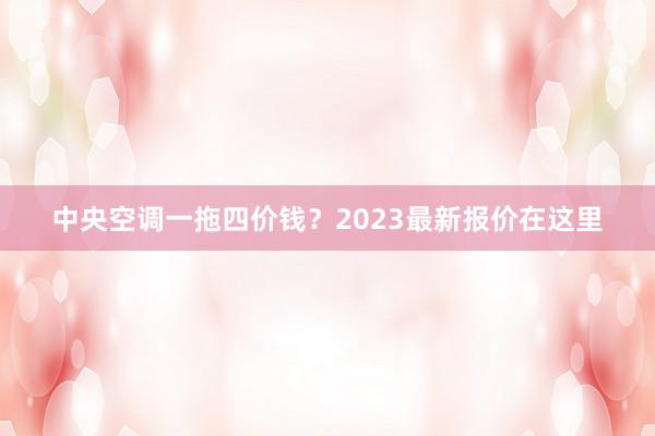 中央空调一拖四价钱？2023最新报价在这里